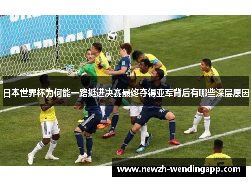 日本世界杯为何能一路挺进决赛最终夺得亚军背后有哪些深层原因