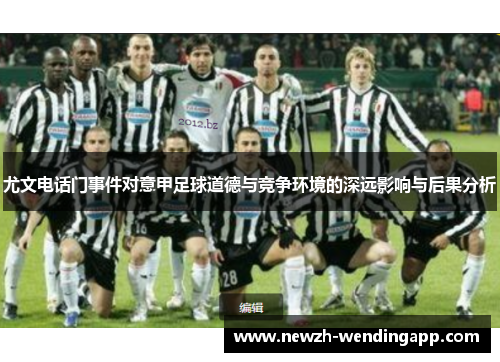 尤文电话门事件对意甲足球道德与竞争环境的深远影响与后果分析