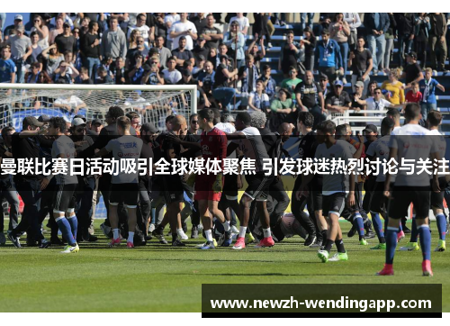 曼联比赛日活动吸引全球媒体聚焦 引发球迷热烈讨论与关注