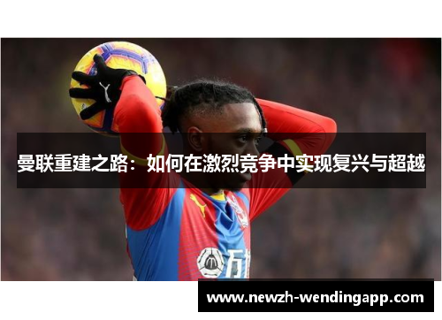 曼联重建之路：如何在激烈竞争中实现复兴与超越