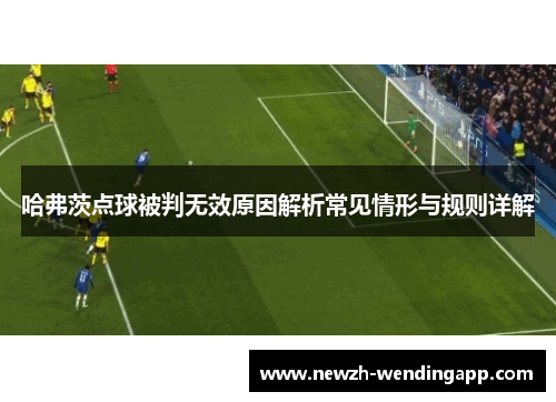 哈弗茨点球被判无效原因解析常见情形与规则详解