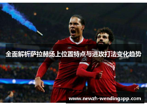 全面解析萨拉赫场上位置特点与进攻打法变化趋势