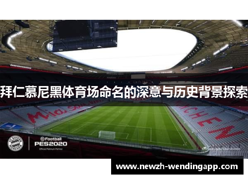 拜仁慕尼黑体育场命名的深意与历史背景探索