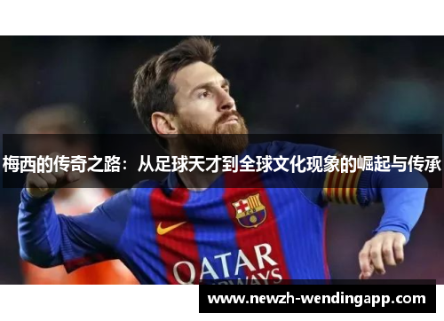 梅西的传奇之路：从足球天才到全球文化现象的崛起与传承