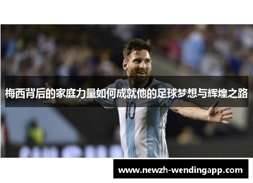 梅西背后的家庭力量如何成就他的足球梦想与辉煌之路