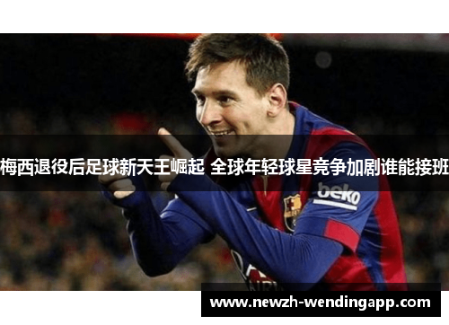 梅西退役后足球新天王崛起 全球年轻球星竞争加剧谁能接班