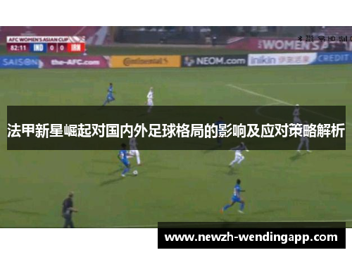 法甲新星崛起对国内外足球格局的影响及应对策略解析