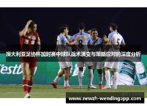 澳大利亚足协杯加时赛中球队战术演变与策略应对的深度分析