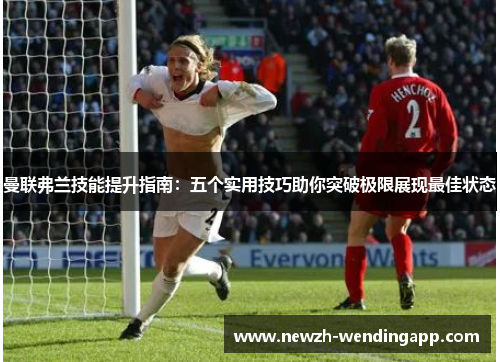 曼联弗兰技能提升指南：五个实用技巧助你突破极限展现最佳状态
