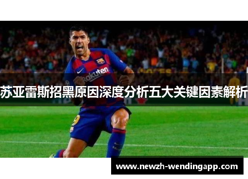 苏亚雷斯招黑原因深度分析五大关键因素解析