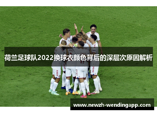 荷兰足球队2022换球衣颜色背后的深层次原因解析