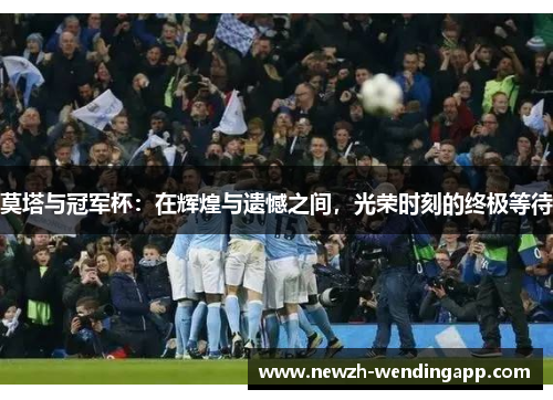 莫塔与冠军杯：在辉煌与遗憾之间，光荣时刻的终极等待