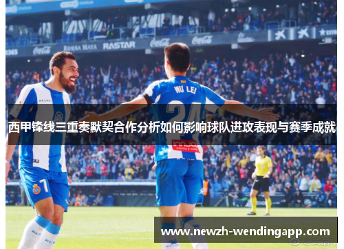 西甲锋线三重奏默契合作分析如何影响球队进攻表现与赛季成就