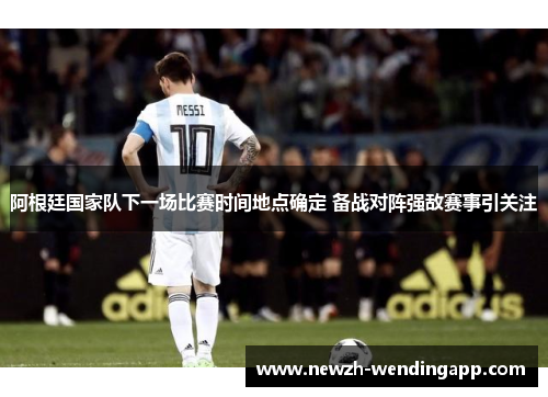 阿根廷国家队下一场比赛时间地点确定 备战对阵强敌赛事引关注