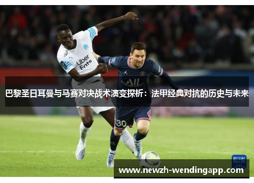 巴黎圣日耳曼与马赛对决战术演变探析：法甲经典对抗的历史与未来