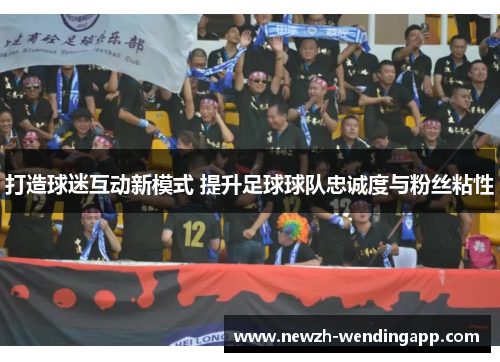 打造球迷互动新模式 提升足球球队忠诚度与粉丝粘性