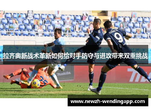 拉齐奥新战术革新如何给对手防守与进攻带来双重挑战