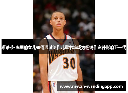 斯蒂芬·库里的女儿如何通过创作儿童书籍成为畅销作家并影响下一代