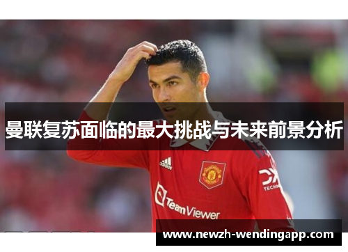 曼联复苏面临的最大挑战与未来前景分析