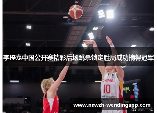 李梓嘉中国公开赛精彩后场跳杀锁定胜局成功摘得冠军