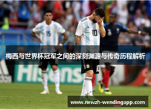 梅西与世界杯冠军之间的深刻渊源与传奇历程解析