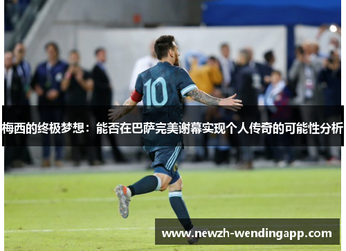 梅西的终极梦想：能否在巴萨完美谢幕实现个人传奇的可能性分析
