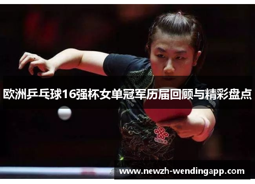 欧洲乒乓球16强杯女单冠军历届回顾与精彩盘点