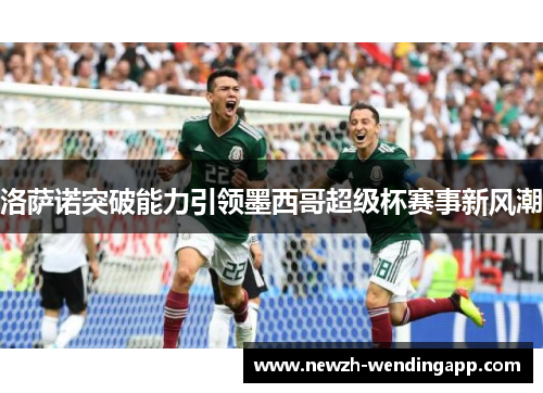 洛萨诺突破能力引领墨西哥超级杯赛事新风潮