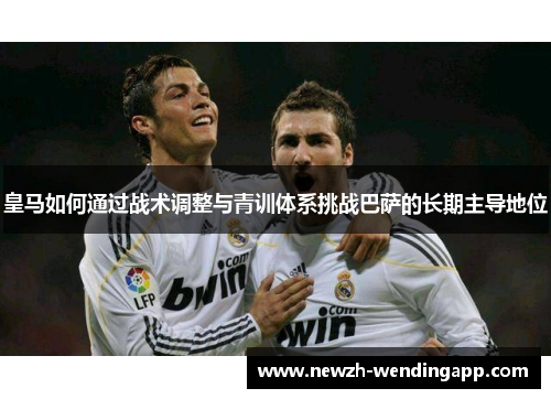 皇马如何通过战术调整与青训体系挑战巴萨的长期主导地位