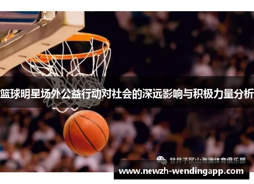 篮球明星场外公益行动对社会的深远影响与积极力量分析