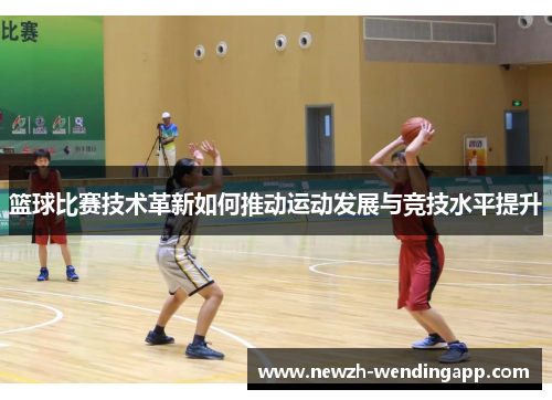 篮球比赛技术革新如何推动运动发展与竞技水平提升