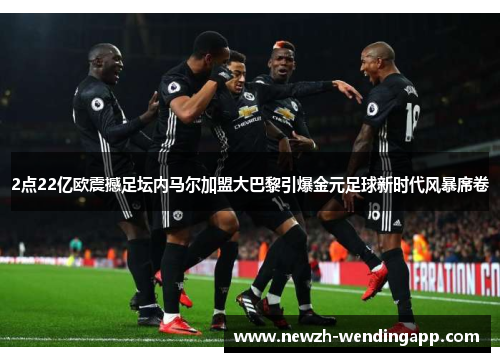 2点22亿欧震撼足坛内马尔加盟大巴黎引爆金元足球新时代风暴席卷