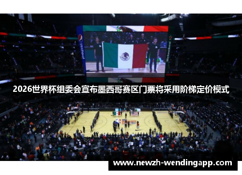 2026世界杯组委会宣布墨西哥赛区门票将采用阶梯定价模式