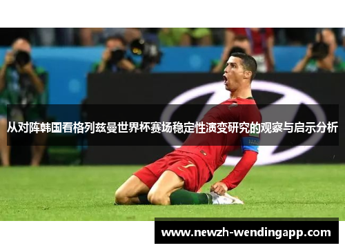 从对阵韩国看格列兹曼世界杯赛场稳定性演变研究的观察与启示分析