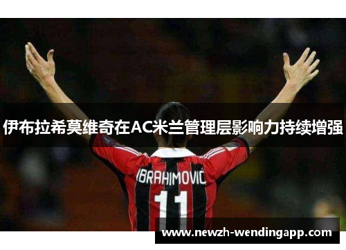 伊布拉希莫维奇在AC米兰管理层影响力持续增强
