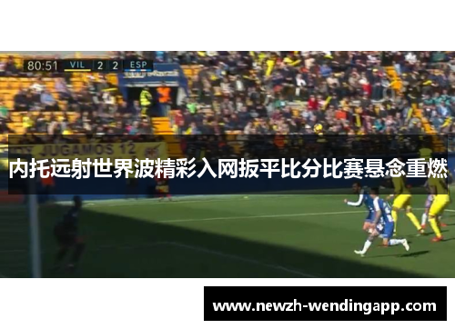 内托远射世界波精彩入网扳平比分比赛悬念重燃 内托远射世界波精彩入网扳平比分比赛悬念重燃