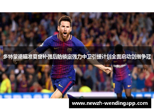 多特蒙德瞄准夏窗补强后防锁定强力中卫引援计划全面启动剑指争冠