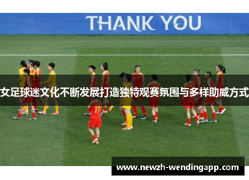 女足球迷文化不断发展打造独特观赛氛围与多样助威方式 女足球迷文化不断发展打造独特观赛氛围与多样助威方式