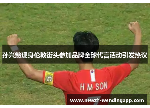 孙兴慜现身伦敦街头参加品牌全球代言活动引发热议