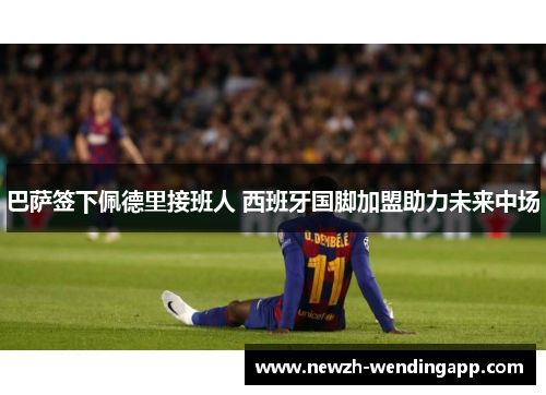 巴萨签下佩德里接班人 西班牙国脚加盟助力未来中场