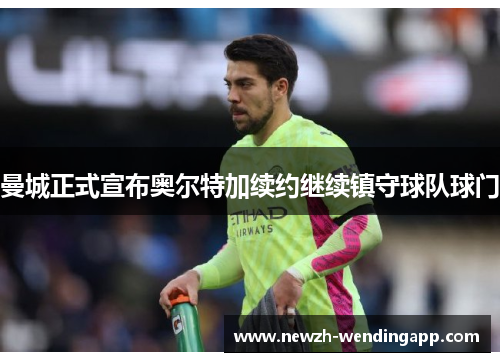 曼城正式宣布奥尔特加续约继续镇守球队球门