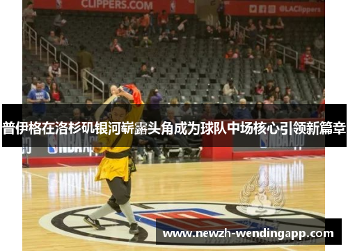 普伊格在洛杉矶银河崭露头角成为球队中场核心引领新篇章