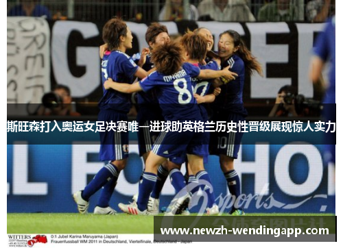 斯旺森打入奥运女足决赛唯一进球助英格兰历史性晋级展现惊人实力