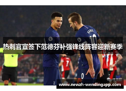 热刺官宣签下范德芬补强锋线阵容迎新赛季