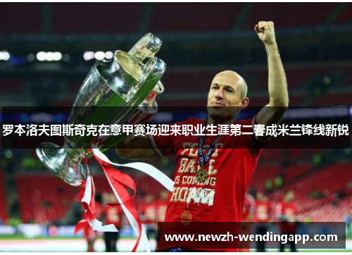 罗本洛夫图斯奇克在意甲赛场迎来职业生涯第二春成米兰锋线新锐 罗本洛夫图斯奇克在意甲赛场迎来职业生涯第二春成米兰锋线新锐