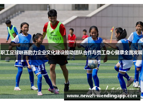 职工足球联赛助力企业文化建设推动团队合作与员工身心健康全面发展