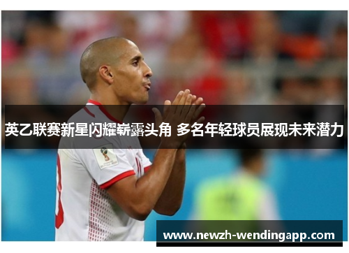 英乙联赛新星闪耀崭露头角 多名年轻球员展现未来潜力