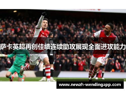 萨卡英超再创佳绩连续助攻展现全面进攻能力