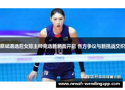 蔡斌退选后女排主帅竞选新局面开启 各方争议与新挑战交织