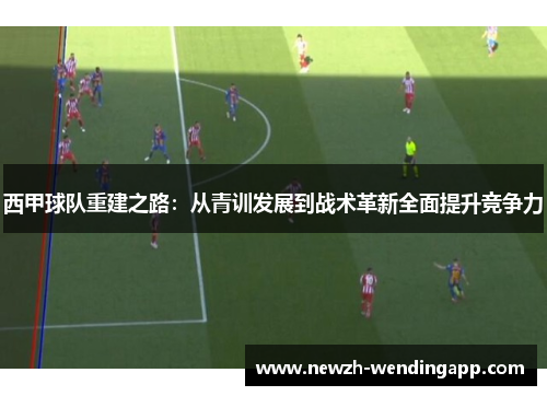 西甲球队重建之路：从青训发展到战术革新全面提升竞争力